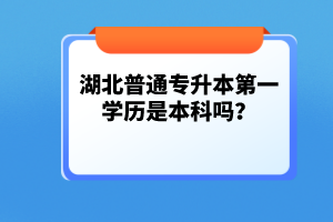 湖北普通專升本第一學(xué)歷是本科嗎？