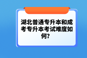 湖北普通專升本和成考專升本考試難度如何？