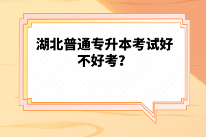 湖北普通專升本考試好不好考？