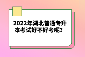 2022年湖北普通專升本考試好不好考呢？