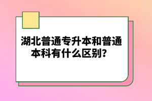 湖北普通專升本和普通本科有什么區(qū)別？