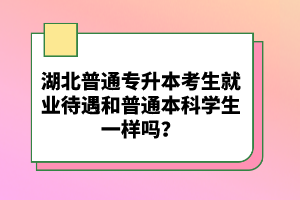 湖北普通專(zhuān)升本考生就業(yè)待遇和普通本科學(xué)生一樣嗎？