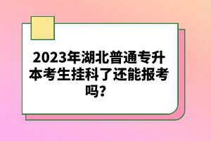 2023年湖北普通專(zhuān)升本考生掛科了還能報(bào)考嗎？