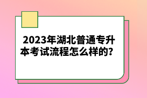 2023年湖北普通專升本考試流程怎么樣的？