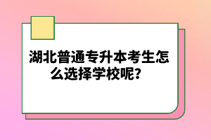 湖北普通專升本考生怎么選擇學(xué)校呢？