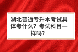 湖北普通專升本考試具體考什么？考試科目一樣嗎？