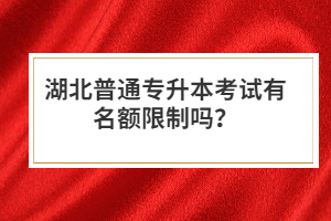 湖北普通專升本考試有名額限制嗎？