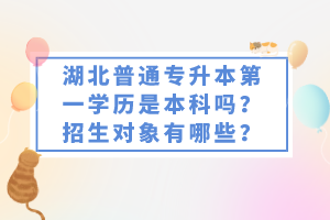 湖北普通專升本第一學(xué)歷是本科嗎？招生對象有哪些？