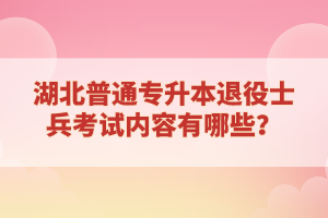 湖北普通專升本退役士兵考試內(nèi)容有哪些？