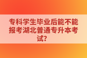 ?？茖W(xué)生畢業(yè)后能不能報(bào)考湖北普通專升本考試？