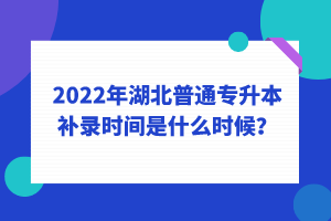 2022年湖北普通專升本補錄時間是什么時候？