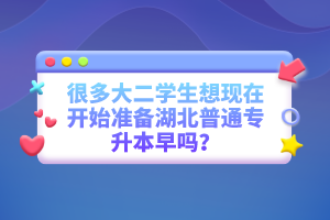 很多大二學(xué)生想現(xiàn)在開始準(zhǔn)備湖北普通專升本早嗎？