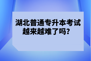 湖北普通專升本考試越來越難了嗎？