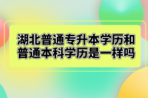 湖北普通專升本學(xué)歷和普通本科學(xué)歷是一樣嗎？