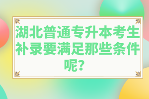 湖北普通專升本考生補(bǔ)錄要滿足那些條件呢？