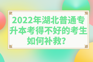 2022年湖北普通專升本考得不好的考生如何補(bǔ)救？