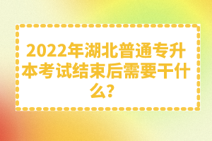 2022年湖北普通專升本考試結(jié)束后需要干什么？