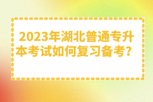 2023年湖北普通專升本考試如何復(fù)習(xí)備考？