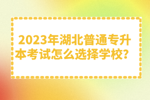 2023年湖北普通專升本考試怎么選擇學(xué)校？