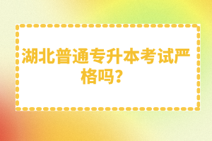 湖北普通專升本考試嚴(yán)格嗎？