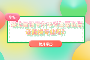 湖北普通專升本考生錄取后還能換專業(yè)嗎？