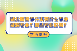 湖北普通專升本有什么專業(yè)能跨專業(yè)？哪些專業(yè)好考？