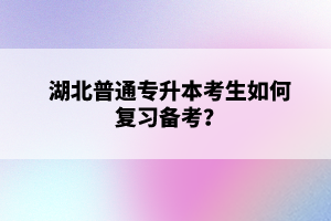 湖北普通專升本考生如何復習備考？