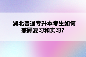 湖北普通專升本考生如何兼顧復(fù)習(xí)和實(shí)習(xí)？