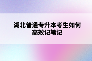 湖北普通專(zhuān)升本考生如何高效記筆記