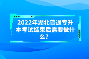 2022年湖北普通專(zhuān)升本考試結(jié)束后需要做什么？