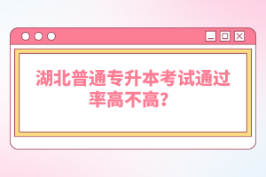 湖北普通專升本考試通過率高不高？