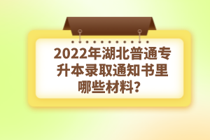 2022年湖北普通專升本錄取通知書(shū)理由哪些材料？注意事項(xiàng)有哪些？