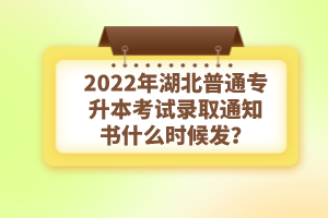 2022年湖北普通專升本考試錄取通知書什么時候發(fā)？