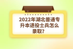 2022年湖北普通專升本退役士兵怎么錄取？