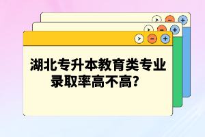 湖北專升本教育類專業(yè)錄取率高不高？競爭壓力大嗎？