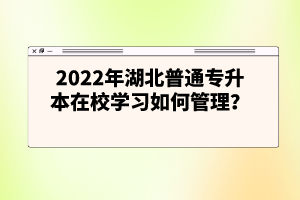 2022年湖北普通專(zhuān)升本在校學(xué)習(xí)如何管理？