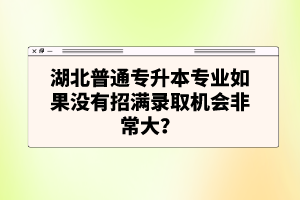 湖北普通專升本專業(yè)如果沒有招滿錄取機會非常大？