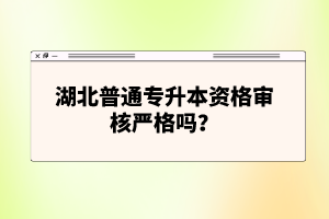 湖北普通專升本資格審核嚴(yán)格嗎？