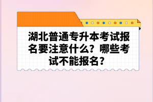 湖北普通專升本考試報名要注意什么？哪些考試不能報名？