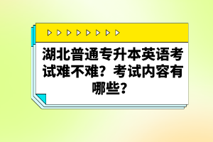 湖北普通專升本英語考試難不難？考試內(nèi)容有哪些？