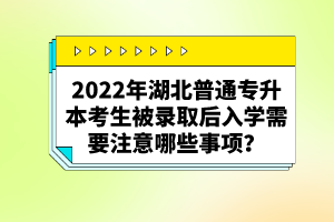 2022年湖北普通專(zhuān)升本考生被錄取后入學(xué)需要注意哪些事項(xiàng)？