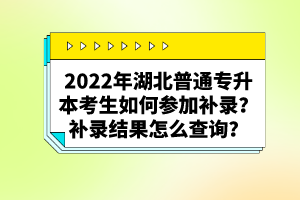 2022年湖北普通專升本考生如何參加補(bǔ)錄？補(bǔ)錄結(jié)果怎么查詢？