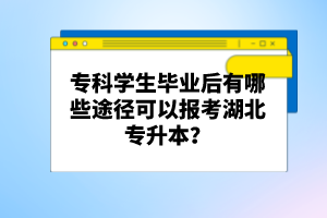 專科學(xué)生畢業(yè)后有哪些途徑可以報(bào)考湖北專升本？