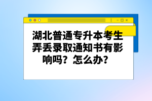 湖北普通專升本考生弄丟錄取通知書有影響嗎？怎么辦？