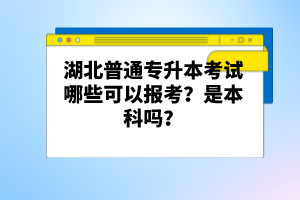 湖北普通專升本考試哪些可以報考？是本科嗎？