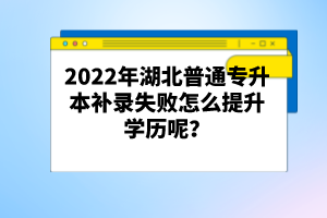 2022年湖北普通專升本補錄失敗怎么提升學歷呢？