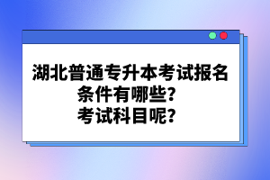 湖北普通專升本考試報(bào)名條件有哪些？考試科目呢？