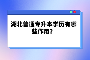 湖北普通專升本學(xué)歷有哪些作用？