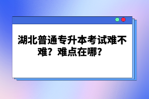 湖北普通專升本考試難不難？難點在哪？