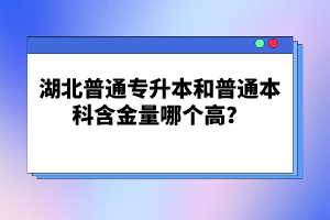 湖北普通專升本和普通本科含金量哪個高？